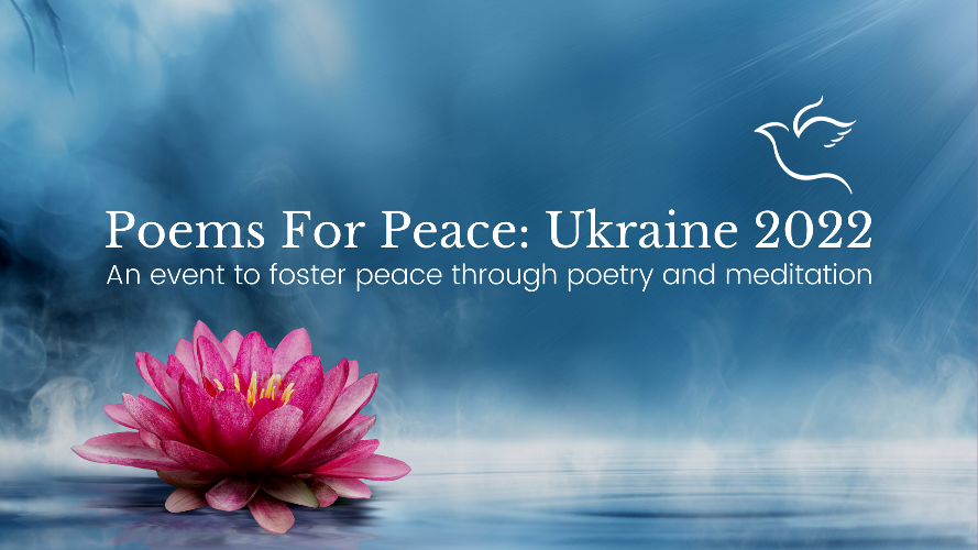 Poems for Peace: Ukraine 2022 As we witness the tragic unfolding of events in Ukraine, and the indescribable suffering there and elsewhere in the world, it matters that we energise our heartfelt desires for peace and harmony. 
